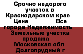 Срочно недорого участок в Краснодарском крае › Цена ­ 350 000 - Все города Недвижимость » Земельные участки продажа   . Московская обл.,Долгопрудный г.